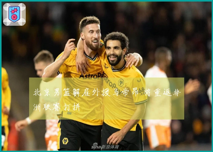 北京男篮解雇外援马帝昂 将重返非洲联赛打拼