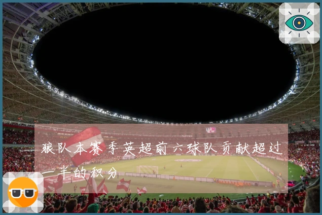 狼队本赛季英超前六球队贡献超过一半的积分