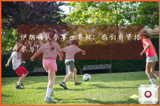 伊朗确认参赛世界杯：我们有资格参与！
