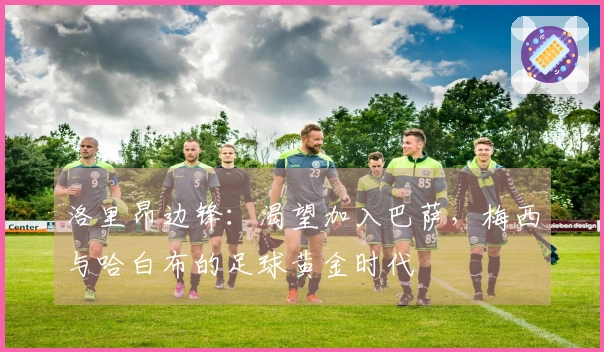 洛里昂边锋：渴望加入巴萨，梅西与哈白布的足球黄金时代