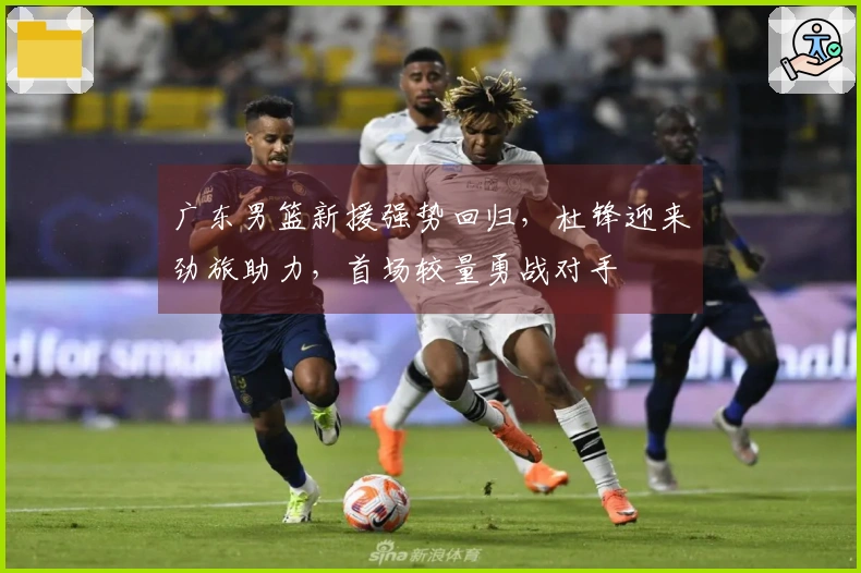 广东男篮新援强势回归，杜锋迎来劲旅助力，首场较量勇战对手