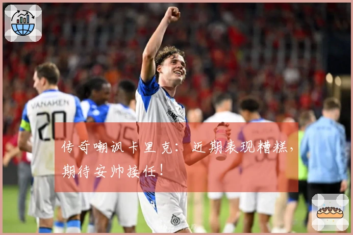 传奇嘲讽卡里克：近期表现糟糕，期待安帅接任！