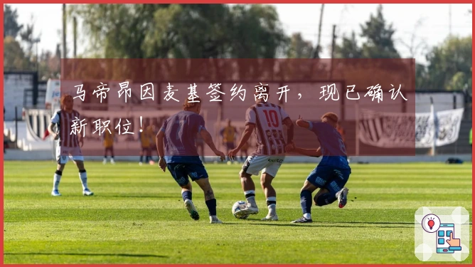 马帝昂因麦基签约离开，现已确认新职位！