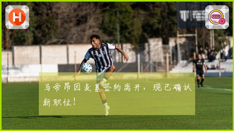 马帝昂因麦基签约离开，现已确认新职位！