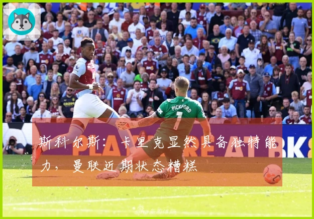 斯科尔斯：卡里克显然具备独特能力，曼联近期状态糟糕