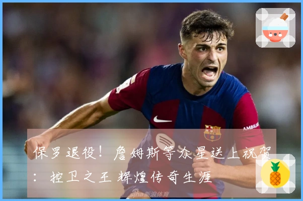 保罗退役！詹姆斯等众星送上祝贺：控卫之王 辉煌传奇生涯