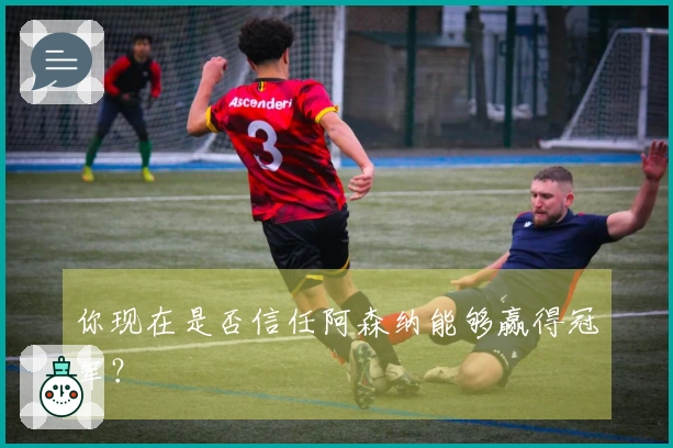 你现在是否信任阿森纳能够赢得冠军？