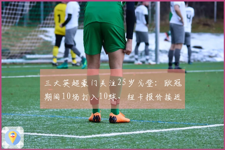 三大英超豪门关注25岁戈登：欧冠期间10场打入10球，纽卡报价接近1亿
