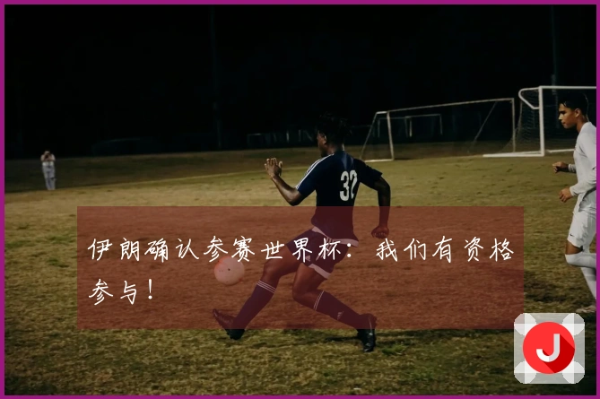 伊朗确认参赛世界杯：我们有资格参与！