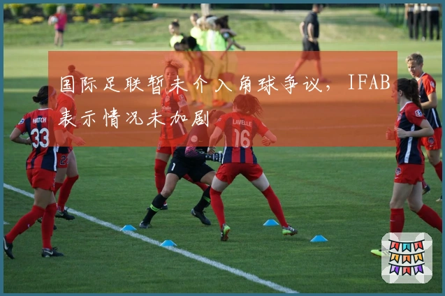 国际足联暂未介入角球争议，IFAB表示情况未加剧