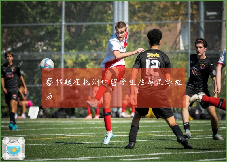 蔡祁越在杭州的留学生活与足球经历