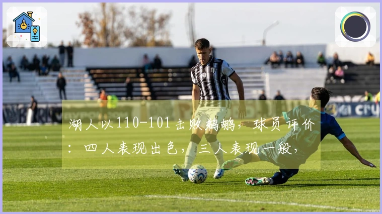 湖人以110-101击败鹈鹕，球员评价：四人表现出色，三人表现一般，二人状态低迷