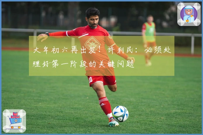 大年初六再出发！许利民：必须处理好第一阶段的关键问题