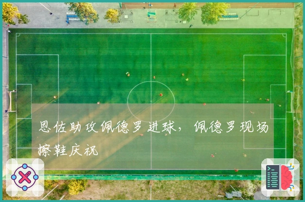 恩佐助攻佩德罗进球，佩德罗现场擦鞋庆祝