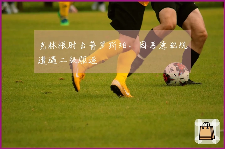 克林根肘击普罗斯珀，因恶意犯规遭遇二级驱逐