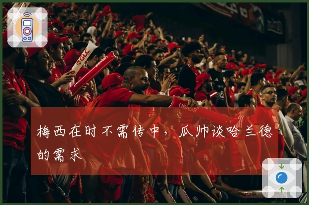 梅西在时不需传中，瓜帅谈哈兰德的需求