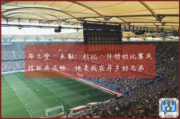 布兰登·米勒：科比·怀特的比赛风格极其流畅，他是我在异乡的兄弟