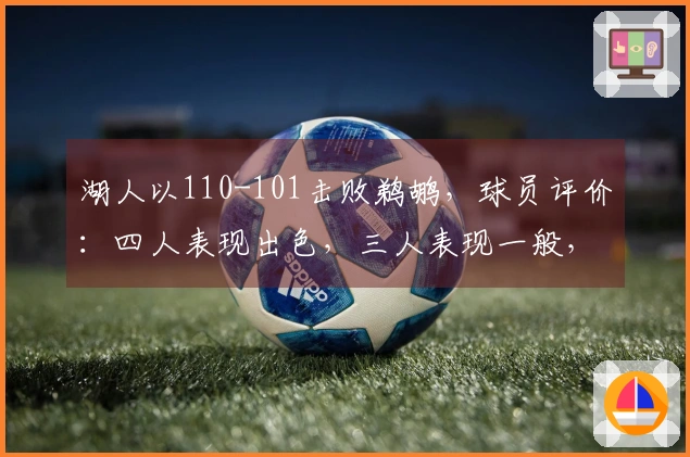 湖人以110-101击败鹈鹕，球员评价：四人表现出色，三人表现一般，二人状态低迷