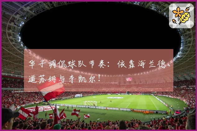 华子调侃球队节奏：依靠海兰德、道苏姆与李凯尔！