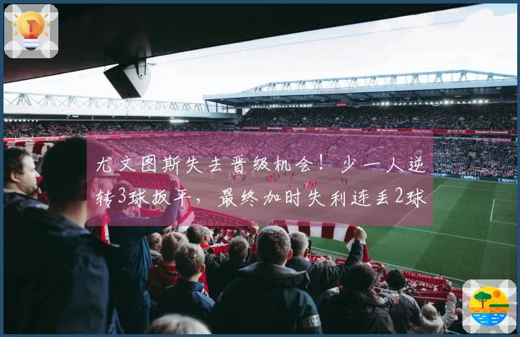 尤文图斯失去晋级机会！少一人逆转3球扳平，最终加时失利连丢2球