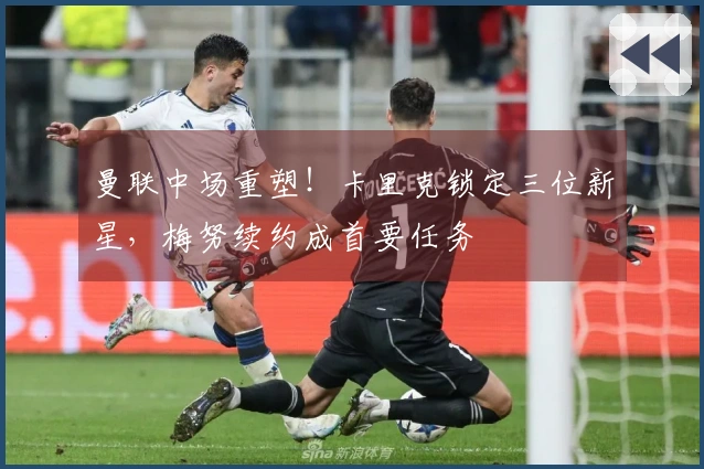 曼联中场重塑！卡里克锁定三位新星，梅努续约成首要任务