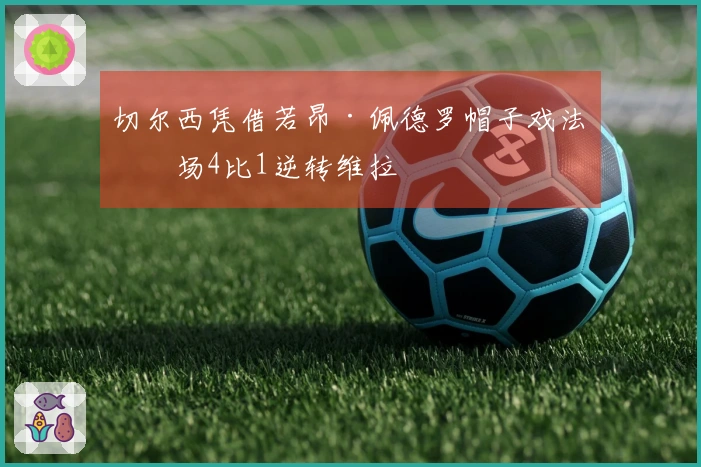 切尔西凭借若昂·佩德罗帽子戏法客场4比1逆转维拉