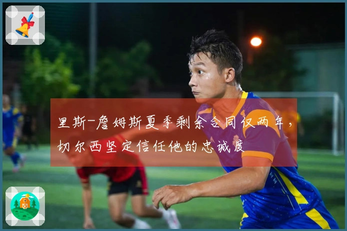 里斯-詹姆斯夏季剩余合同仅两年，切尔西坚定信任他的忠诚度