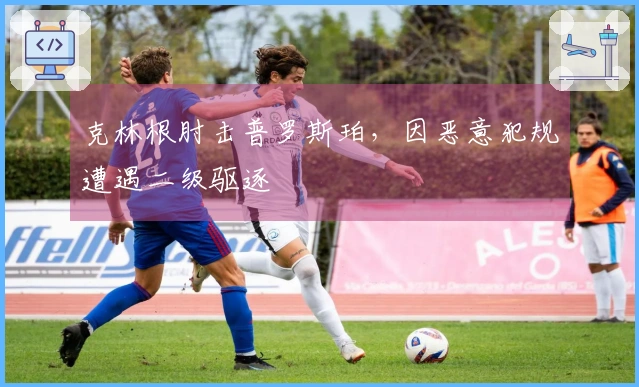 克林根肘击普罗斯珀，因恶意犯规遭遇二级驱逐
