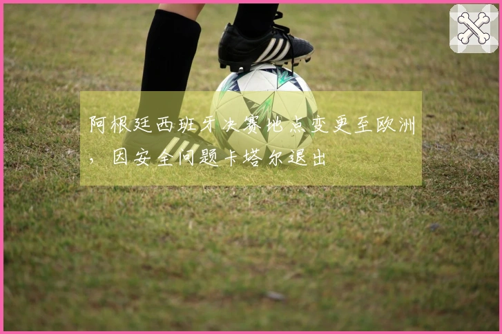 阿根廷西班牙决赛地点变更至欧洲，因安全问题卡塔尔退出