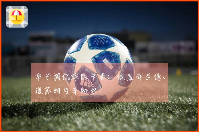 华子调侃球队节奏：依靠海兰德、道苏姆与李凯尔！