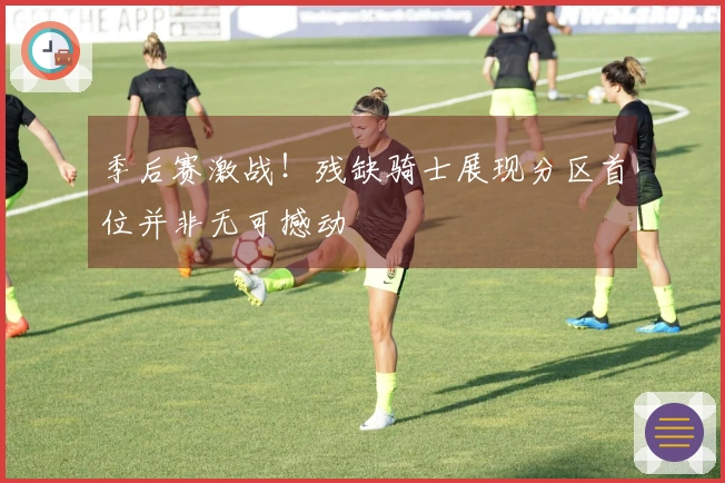 季后赛激战！残缺骑士展现分区首位并非无可撼动