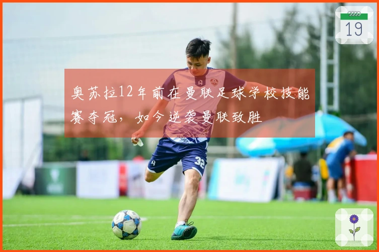 奥苏拉12年前在曼联足球学校技能赛夺冠，如今逆袭曼联致胜