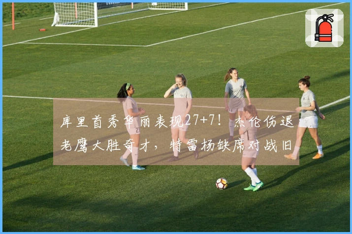 库里首秀华丽表现27+7！杰伦伤退老鹰大胜奇才，特雷杨缺席对战旧主