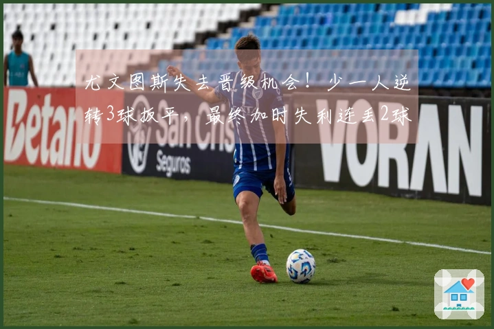 尤文图斯失去晋级机会！少一人逆转3球扳平，最终加时失利连丢2球