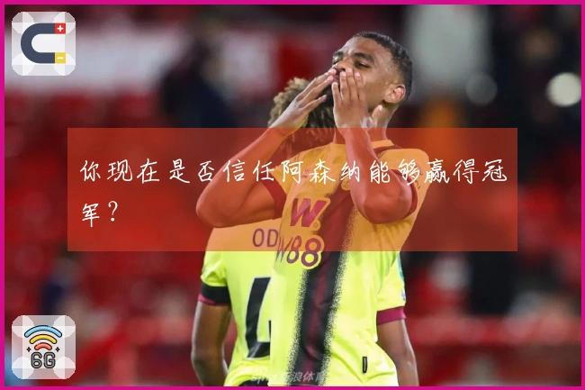 你现在是否信任阿森纳能够赢得冠军？