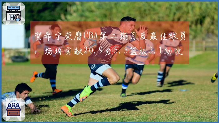 贺希宁荣膺CBA第二期月度最佳球员，场均贡献20.9分5.5篮板3.1助攻