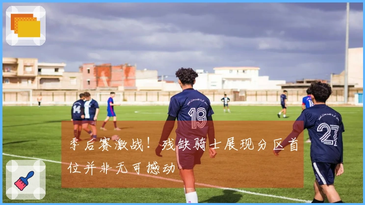 季后赛激战！残缺骑士展现分区首位并非无可撼动